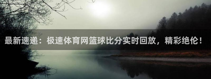 51视频在线直播nba：最新速递：极速体育网篮球比分实时回放，精彩绝伦！